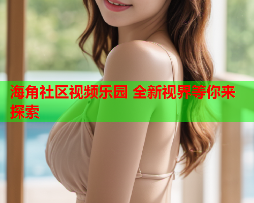 海角社区视频乐园 全新视界等你来探索