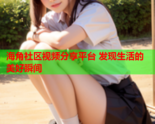 海角社区视频分享平台 发现生活的美好瞬间