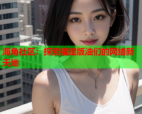 海角社区：探索福建版油们的网络新天地