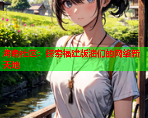 海角社区：探索福建版油们的网络新天地