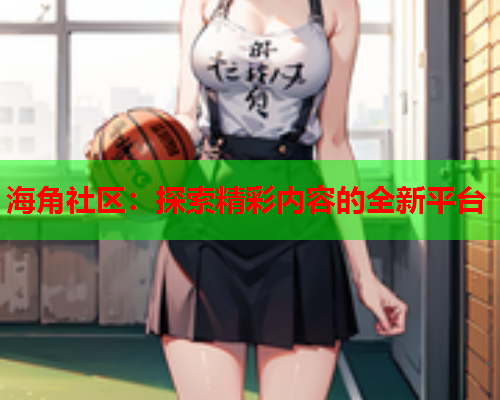 海角社区：探索精彩内容的全新平台