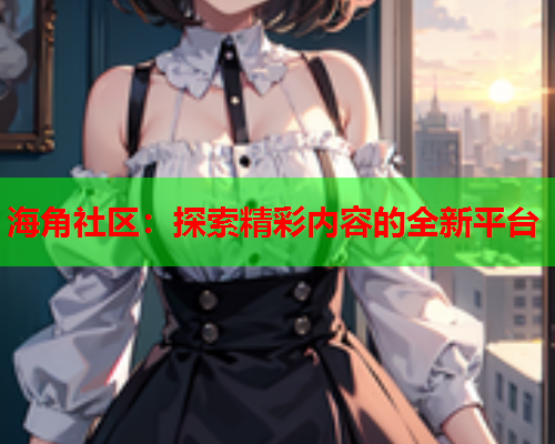 海角社区：探索精彩内容的全新平台