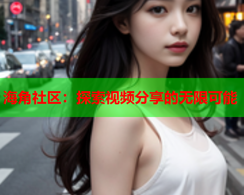 海角社区：探索视频分享的无限可能