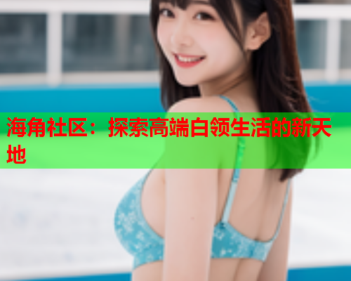 海角社区：探索高端白领生活的新天地