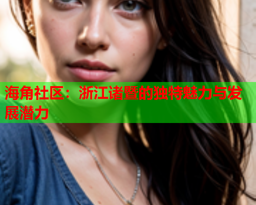 海角社区：浙江诸暨的独特魅力与发展潜力