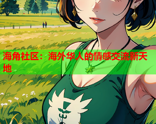 海角社区：海外华人的情感交流新天地