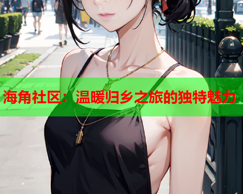 海角社区：温暖归乡之旅的独特魅力