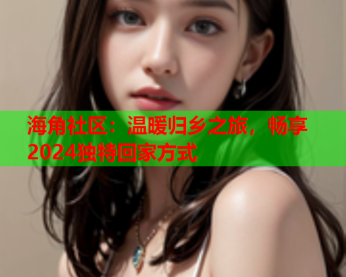 海角社区：温暖归乡之旅，畅享2024独特回家方式