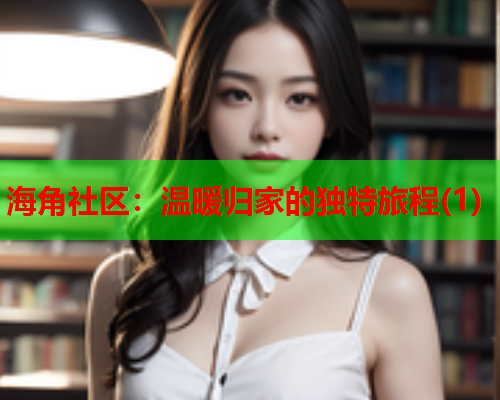 海角社区：温暖归家的独特旅程(1)